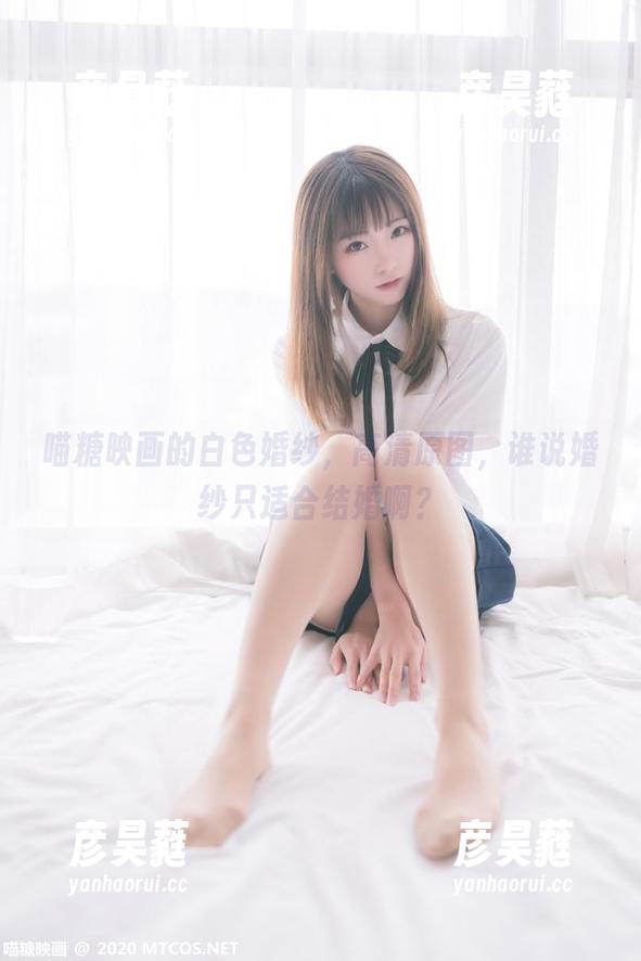 MTYH喵糖映画 喵糖映画的白色婚纱,高清原图,谁说婚纱只适合结婚啊?
